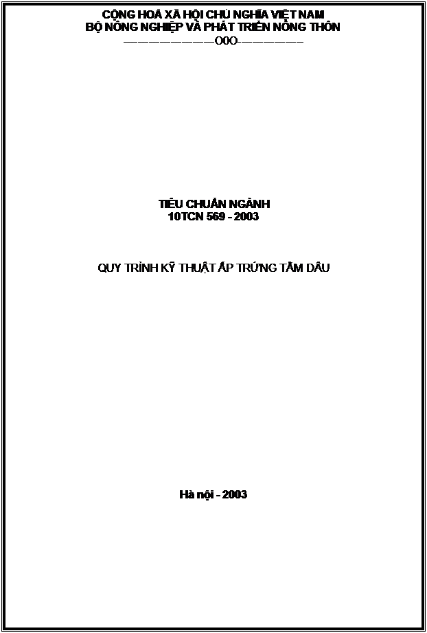 Text Box: CỘNG HOÀ XÃ HỘI CHỦ NGHĨA VIỆT NAM
BỘ NÔNG NGHIỆP VÀ PHÁT TRIỂN NÔNG THÔN
-------------------------O0O------------------












TIÊU CHUẨN NGÀNH
10TCN 569 - 2003



QUY TRÌNH KỸ THUẬT ẤP TRỨNG TẰM DÂU

















Hà nội - 2003


