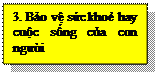 Text Box: 3. Bảo vệ sức khoẻ hay cuộc sống của con người